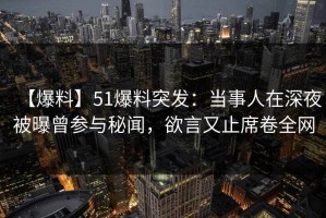 【爆料】51爆料突发：当事人在深夜被曝曾参与秘闻，欲言又止席卷全网