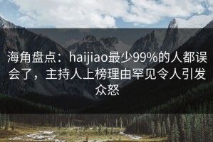 海角盘点：haijiao最少99%的人都误会了，主持人上榜理由罕见令人引发众怒