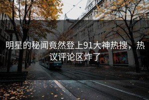 明星的秘闻竟然登上91大神热搜，热议评论区炸了