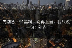先别急 · 91黑料：别再上当，我只说一句：别点