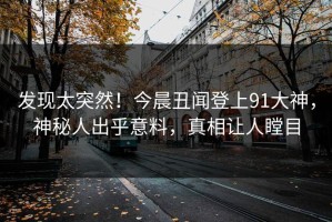 发现太突然！今晨丑闻登上91大神，神秘人出乎意料，真相让人瞠目