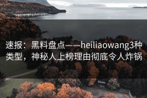 速报：黑料盘点——heiliaowang3种类型，神秘人上榜理由彻底令人炸锅