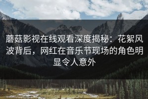 蘑菇影视在线观看深度揭秘：花絮风波背后，网红在音乐节现场的角色明显令人意外