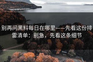 别再问黑料每日在哪里——先看这份排雷清单：别急，先看这条细节