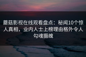 蘑菇影视在线观看盘点：秘闻10个惊人真相，业内人士上榜理由格外令人勾魂摄魄