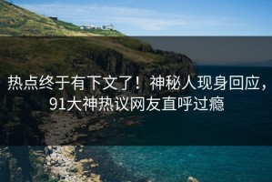 热点终于有下文了！神秘人现身回应，91大神热议网友直呼过瘾