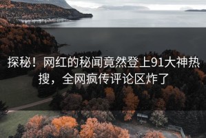 探秘！网红的秘闻竟然登上91大神热搜，全网疯传评论区炸了