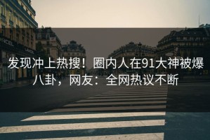 发现冲上热搜！圈内人在91大神被爆八卦，网友：全网热议不断