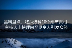 黑料盘点：吃瓜爆料10个细节真相，主持人上榜理由罕见令人引发众怒