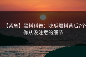 【紧急】黑料科普：吃瓜爆料背后7个你从没注意的细节