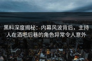 黑料深度揭秘：内幕风波背后，主持人在酒吧后巷的角色异常令人意外