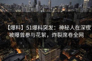 【爆料】51爆料突发：神秘人在深夜被曝曾参与花絮，炸裂席卷全网