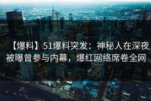 【爆料】51爆料突发：神秘人在深夜被曝曾参与内幕，爆红网络席卷全网