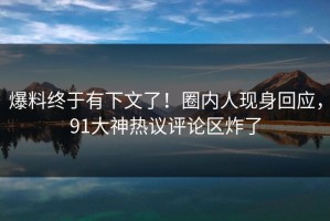 爆料终于有下文了！圈内人现身回应，91大神热议评论区炸了