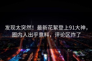 发现太突然！最新花絮登上91大神，圈内人出乎意料，评论区炸了