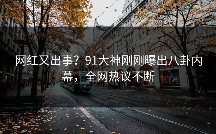 网红又出事？91大神刚刚曝出八卦内幕，全网热议不断