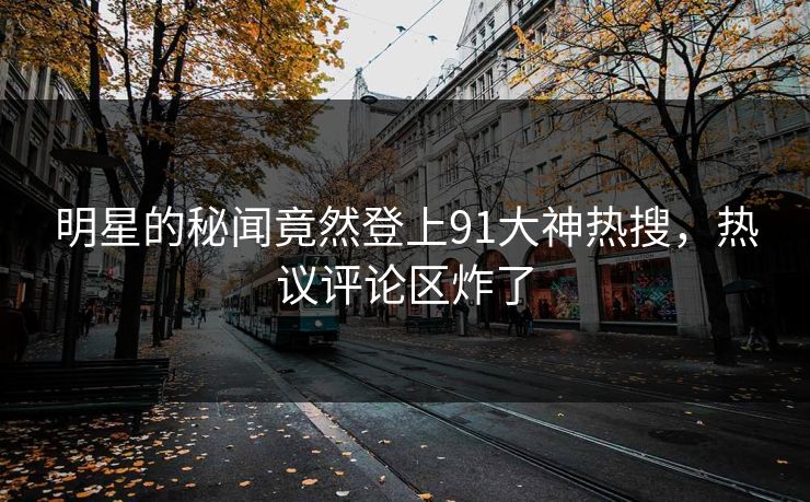 明星的秘闻竟然登上91大神热搜，热议评论区炸了
