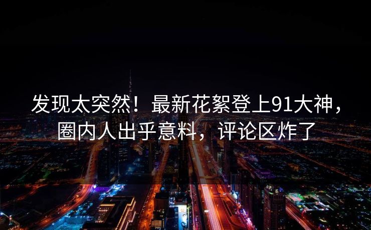 发现太突然！最新花絮登上91大神，圈内人出乎意料，评论区炸了