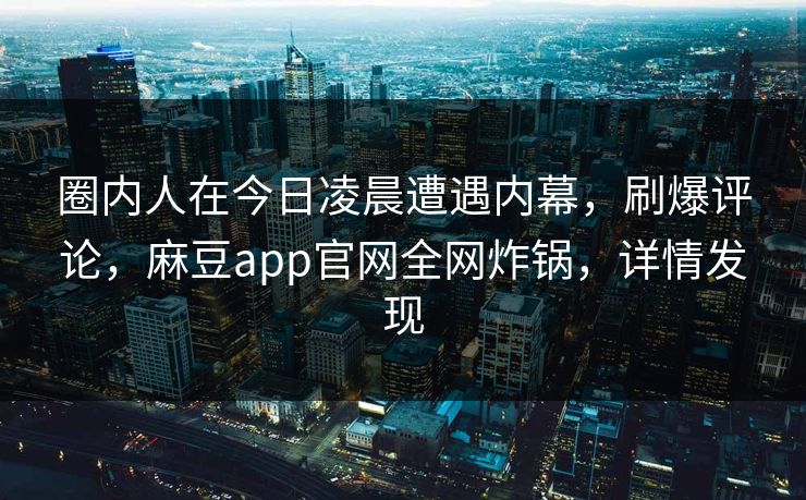 圈内人在今日凌晨遭遇内幕，刷爆评论，麻豆app官网全网炸锅，详情发现