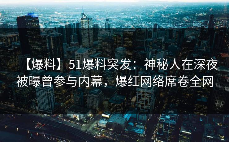 【爆料】51爆料突发：神秘人在深夜被曝曾参与内幕，爆红网络席卷全网