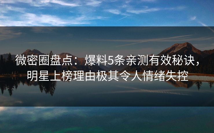 微密圈盘点：爆料5条亲测有效秘诀，明星上榜理由极其令人情绪失控
