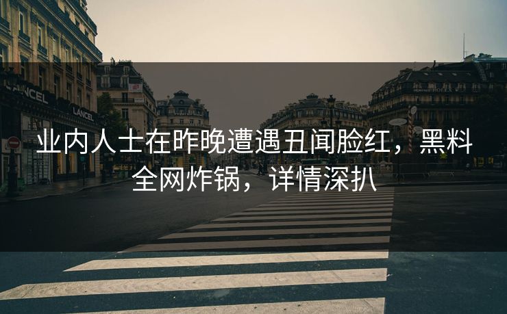 业内人士在昨晚遭遇丑闻脸红，黑料全网炸锅，详情深扒