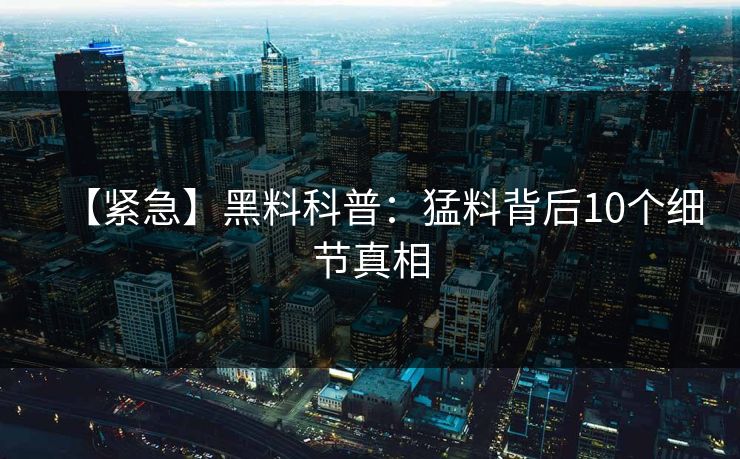 【紧急】黑料科普：猛料背后10个细节真相