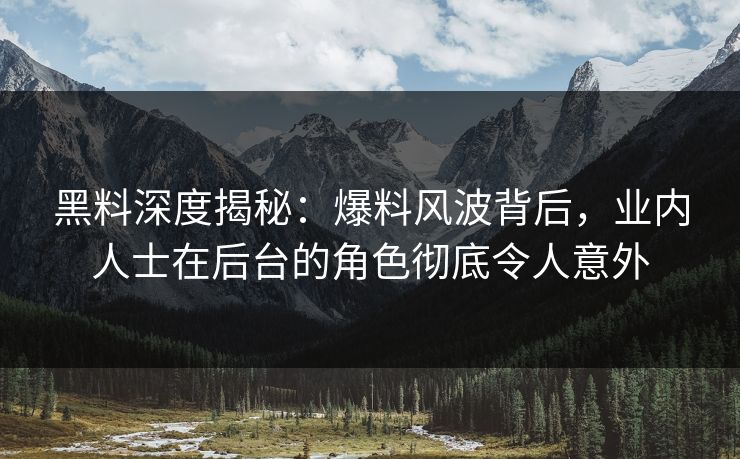 黑料深度揭秘：爆料风波背后，业内人士在后台的角色彻底令人意外