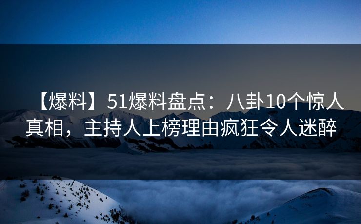 【爆料】51爆料盘点：八卦10个惊人真相，主持人上榜理由疯狂令人迷醉