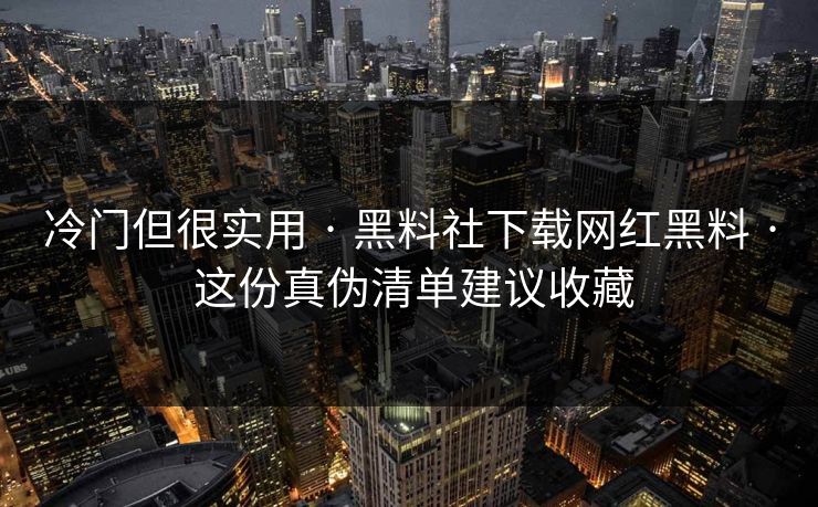 冷门但很实用 · 黑料社下载网红黑料 · 这份真伪清单建议收藏