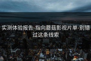 实测体验报告-指向蘑菇影视片单-别错过这条线索