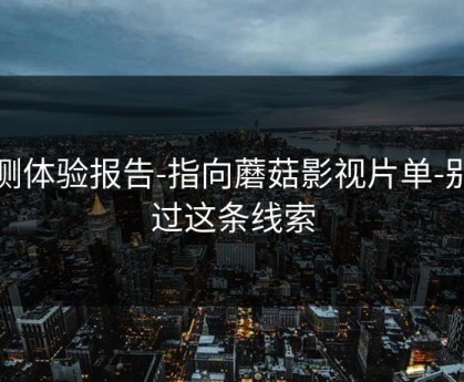 实测体验报告-指向蘑菇影视片单-别错过这条线索