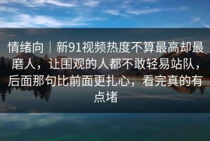 情绪向｜新91视频热度不算最高却最磨人，让围观的人都不敢轻易站队，后面那句比前面更扎心，看完真的有点堵
