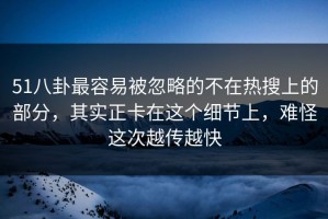 51八卦最容易被忽略的不在热搜上的部分，其实正卡在这个细节上，难怪这次越传越快