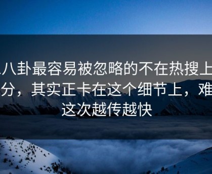 51八卦最容易被忽略的不在热搜上的部分，其实正卡在这个细节上，难怪这次越传越快