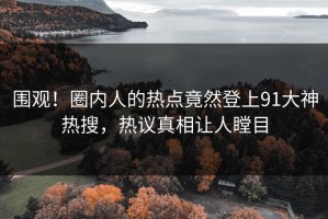 围观！圈内人的热点竟然登上91大神热搜，热议真相让人瞠目
