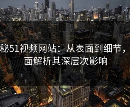 探秘51视频网站：从表面到细节，全面解析其深层次影响