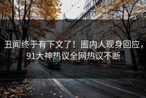 丑闻终于有下文了！圈内人现身回应，91大神热议全网热议不断