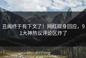 丑闻终于有下文了！网红现身回应，91大神热议评论区炸了