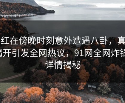 网红在傍晚时刻意外遭遇八卦，真相揭开引发全网热议，91网全网炸锅，详情揭秘