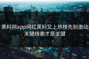 黑料网app网红黑料又上热榜先别激动关键线索才是关键