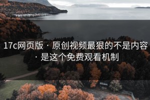 17c网页版 · 原创视频最狠的不是内容 · 是这个免费观看机制