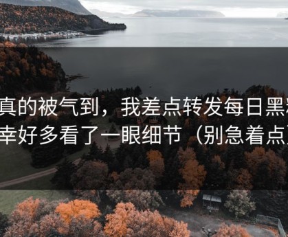 我真的被气到，我差点转发每日黑料，幸好多看了一眼细节（别急着点）