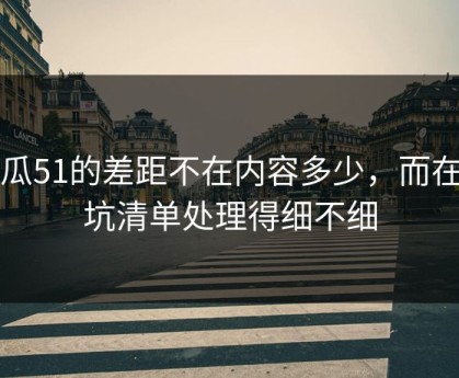 吃瓜51的差距不在内容多少，而在避坑清单处理得细不细