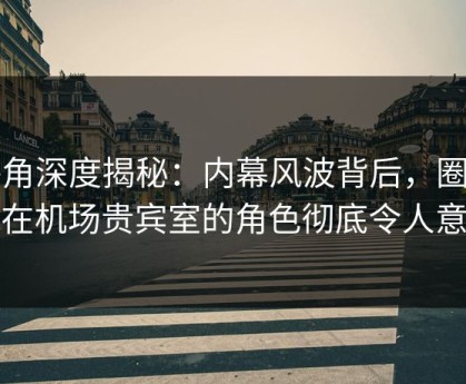 海角深度揭秘：内幕风波背后，圈内人在机场贵宾室的角色彻底令人意外