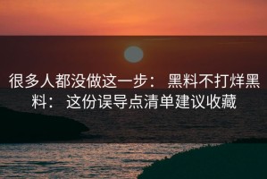 很多人都没做这一步： 黑料不打烊黑料： 这份误导点清单建议收藏