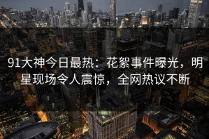 91大神今日最热：花絮事件曝光，明星现场令人震惊，全网热议不断