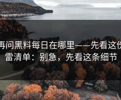别再问黑料每日在哪里——先看这份排雷清单：别急，先看这条细节