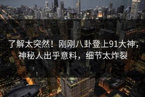 了解太突然！刚刚八卦登上91大神，神秘人出乎意料，细节太炸裂