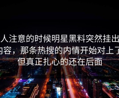 没人注意的时候明星黑料突然挂出新内容，那条热搜的内情开始对上了，但真正扎心的还在后面